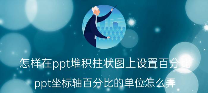 怎样在ppt堆积柱状图上设置百分比 ppt坐标轴百分比的单位怎么弄？